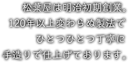 松葉屋は明治初期創業。120年以上変わらぬ製法でひとつひとつ丁寧に手造りで仕上げております。